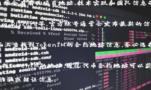 为了找到TokenIM的地址，可以通过以下几种方式进行查询：

1. **官方网站**：
   - TokenIM的官方网站通常会提供官方的链接和地址信息。访问TokenIM的官方网站并查看相关的“联系我们”或“支持”页面，通常可以找到最准确的信息。

2. **白皮书**：
   - 对于许多加密货币项目，都会发布白皮书。在白皮书中，通常会有有关项目地址、技术实现和团队信息的详细介绍。可以访问TokenIM的白皮书获取相关信息。

3. **社交媒体和官方渠道**：
   - 关注TokenIM的官方社交媒体账号，如Twitter、Telegram、Discord等，官方账号通常会发布最新的信息和更新。通过这些平台直接获取的信息更具时效性和可信度。

4. **加密货币交易所**：
   - 如果TokenIM已经上线主流交易所，可以在交易所的页面上查找到TokenIM的合约地址信息。务必选择信誉良好的交易所进行查询。

5. **区块链浏览器**：
   - 使用相关区块链浏览器（如Etherscan对以太坊代币）查找TokenIM的地址，通过代币合约地址可以获得更多信息。

确保在查找地址时采用官方和信誉高的渠道，以防止防止遭遇诈骗或错误信息。