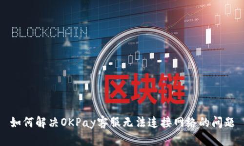 如何解决OKPay客服无法连接网络的问题