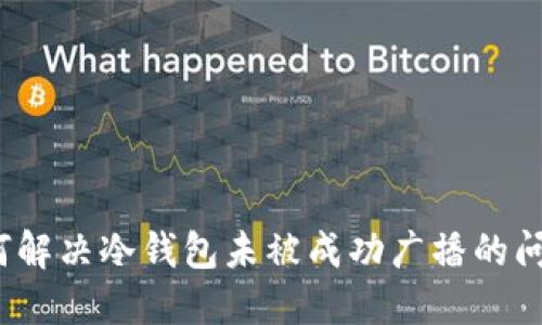 如何解决冷钱包未被成功广播的问题？