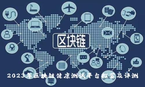 2023年区块链健康测试平台推荐及评测